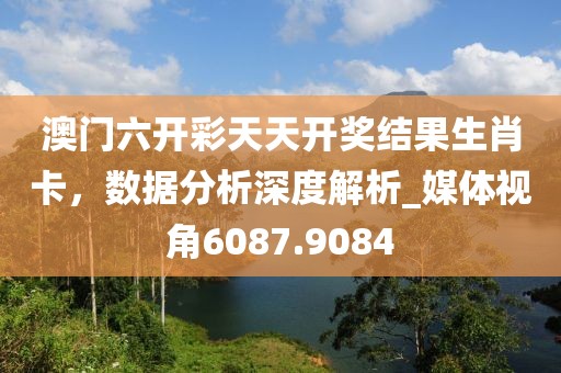 澳门六开彩天天开奖结果生肖卡，数据分析深度解析_媒体视角6087.9084