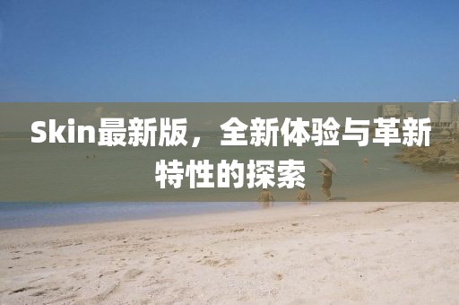 Skin最新版，全新体验与革新特性的探索