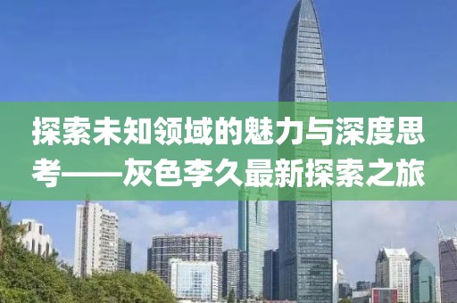 探索未知领域的魅力与深度思考——灰色李久最新探索之旅