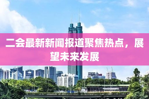 二会最新新闻报道聚焦热点，展望未来发展