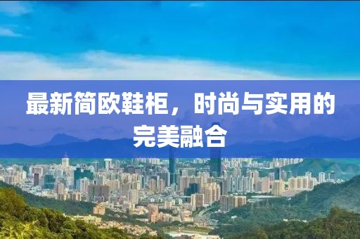 最新简欧鞋柜，时尚与实用的完美融合