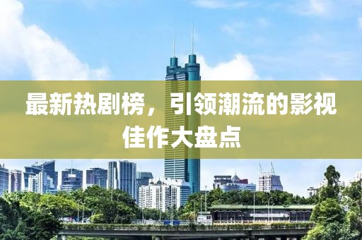 最新热剧榜，引领潮流的影视佳作大盘点