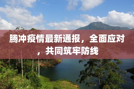 腾冲疫情最新通报，全面应对，共同筑牢防线