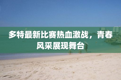 多特最新比赛热血激战，青春风采展现舞台