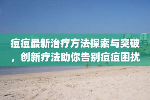 痘痘最新治疗方法探索与突破，创新疗法助你告别痘痘困扰