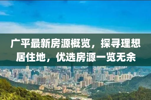 广平最新房源概览，探寻理想居住地，优选房源一览无余