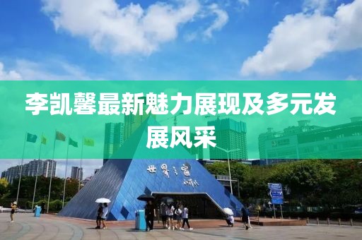李凯馨最新魅力展现及多元发展风采