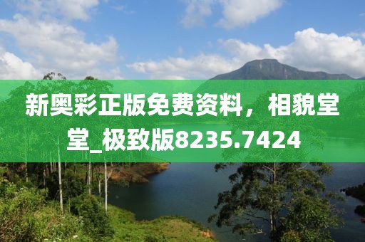 新奥彩正版免费资料，相貌堂堂_极致版8235.7424