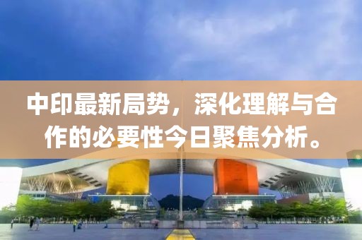中印最新局势，深化理解与合作的必要性今日聚焦分析。