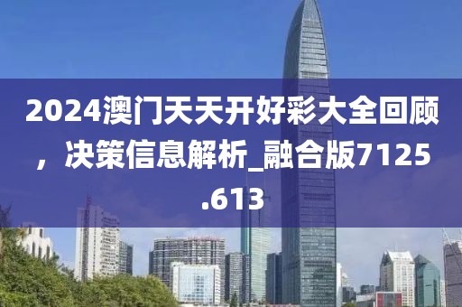 2024澳门天天开好彩大全回顾，决策信息解析_融合版7125.613