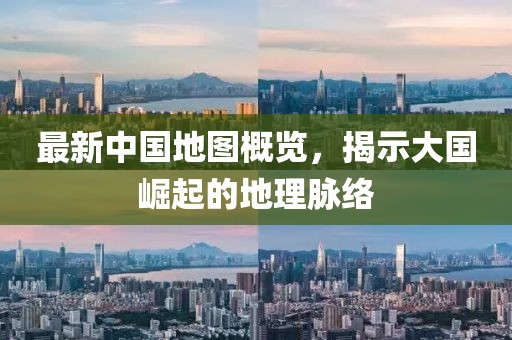 最新中国地图概览，揭示大国崛起的地理脉络