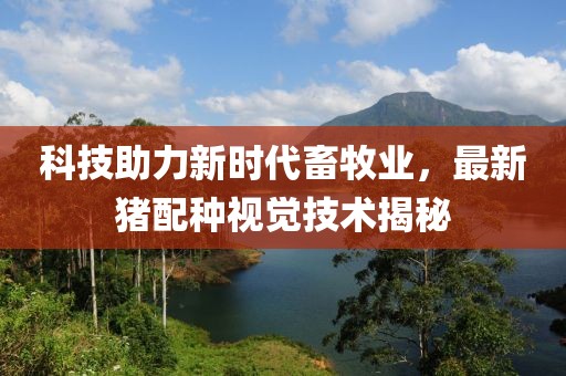 科技助力新时代畜牧业，最新猪配种视觉技术揭秘