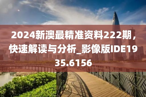 2024新澳最精准资料222期，快速解读与分析_影像版IDE1935.6156