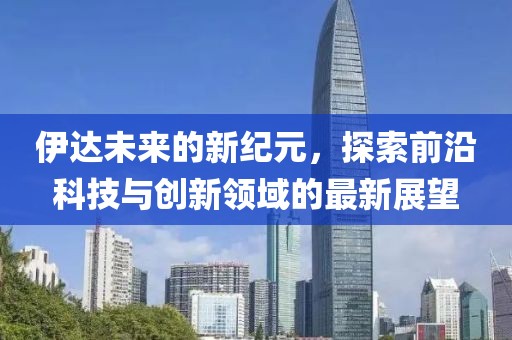 伊达未来的新纪元，探索前沿科技与创新领域的最新展望