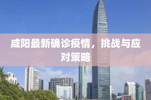 咸阳最新确诊疫情，挑战与应对策略