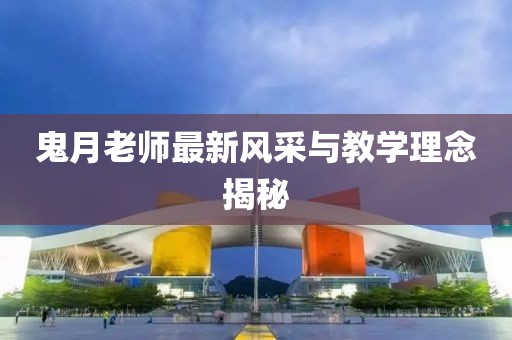 鬼月老师最新风采与教学理念揭秘