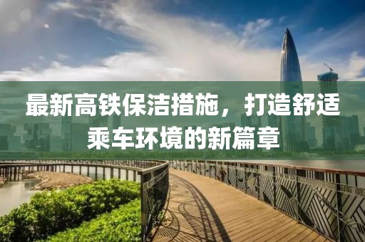 最新高铁保洁措施，打造舒适乘车环境的新篇章