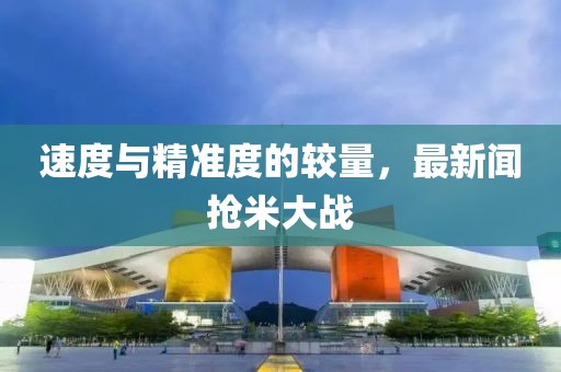 速度与精准度的较量，最新闻抢米大战