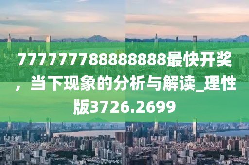 777777788888888最快开奖，当下现象的分析与解读_理性版3726.2699