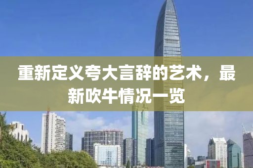 重新定义夸大言辞的艺术，最新吹牛情况一览