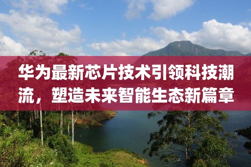 华为最新芯片技术引领科技潮流，塑造未来智能生态新篇章