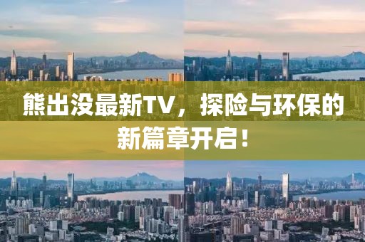 熊出没最新TV，探险与环保的新篇章开启！