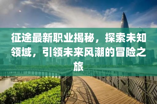 征途最新职业揭秘，探索未知领域，引领未来风潮的冒险之旅