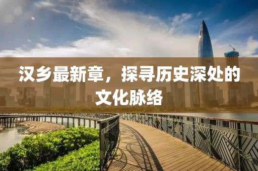 汉乡最新章，探寻历史深处的文化脉络