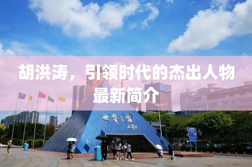 胡洪涛，引领时代的杰出人物最新简介