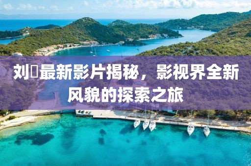 刘玥最新影片揭秘，影视界全新风貌的探索之旅