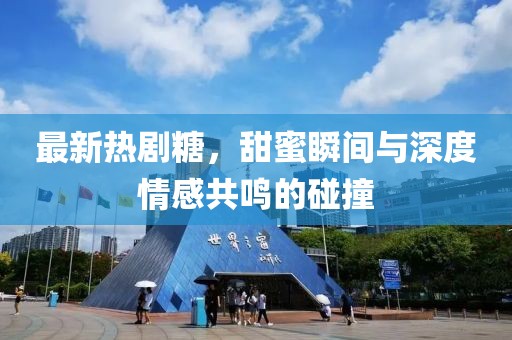 最新热剧糖，甜蜜瞬间与深度情感共鸣的碰撞