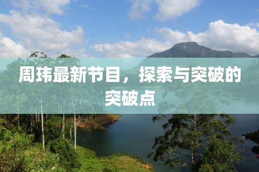 周玮最新节目，探索与突破的突破点