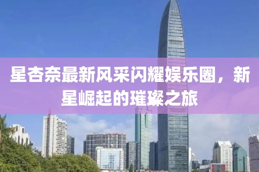 星杏奈最新风采闪耀娱乐圈，新星崛起的璀璨之旅