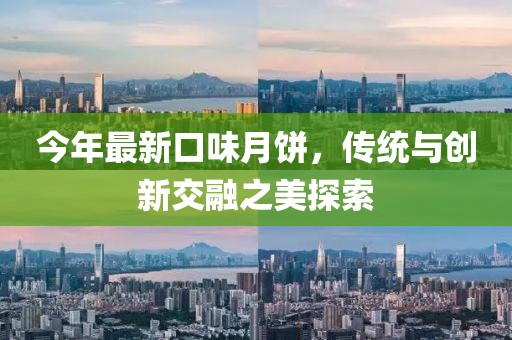 今年最新口味月饼，传统与创新交融之美探索