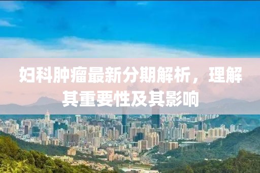 妇科肿瘤最新分期解析，理解其重要性及其影响