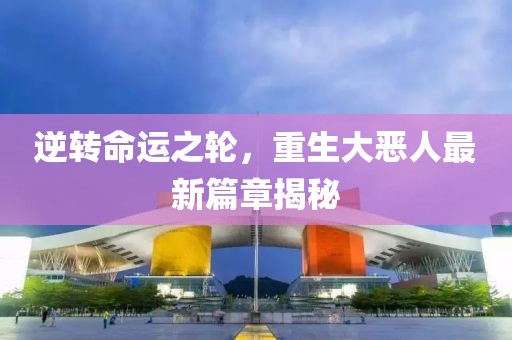 逆转命运之轮，重生大恶人最新篇章揭秘