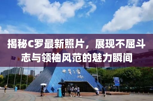 揭秘C罗最新照片，展现不屈斗志与领袖风范的魅力瞬间