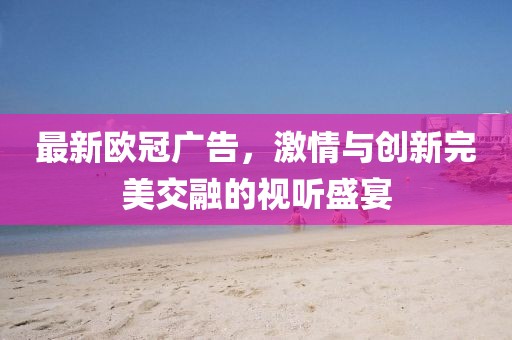 最新欧冠广告，激情与创新完美交融的视听盛宴
