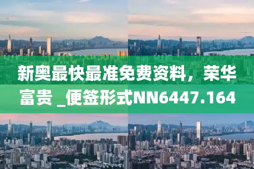 新奥最快最准免费资料，荣华富贵 _便签形式NN6447.164