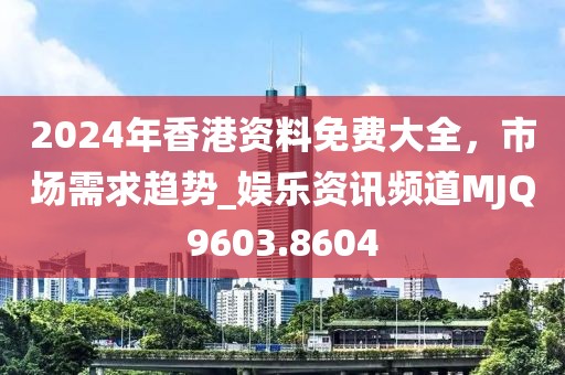 2024年香港资料免费大全，市场需求趋势_娱乐资讯频道MJQ9603.8604