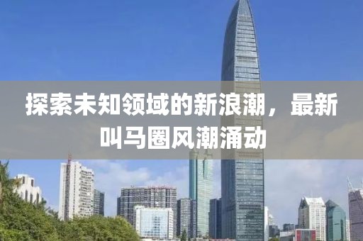 探索未知领域的新浪潮，最新叫马圈风潮涌动