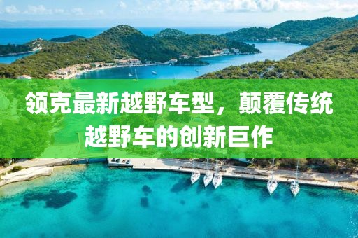 领克最新越野车型，颠覆传统越野车的创新巨作