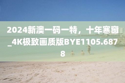 2024新澳一码一特，十年寒窗_4K极致画质版BYE1105.6878