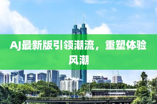 AJ最新版引领潮流，重塑体验风潮