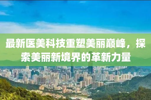 最新医美科技重塑美丽巅峰，探索美丽新境界的革新力量