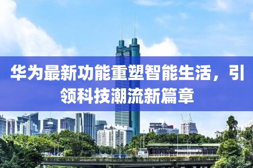 华为最新功能重塑智能生活，引领科技潮流新篇章