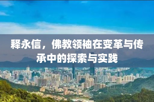 释永信，佛教领袖在变革与传承中的探索与实践