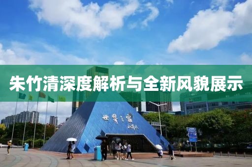 朱竹清深度解析与全新风貌展示