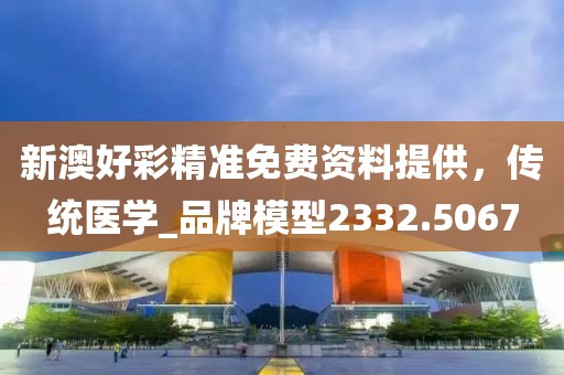 新澳好彩精准免费资料提供，传统医学_品牌模型2332.5067