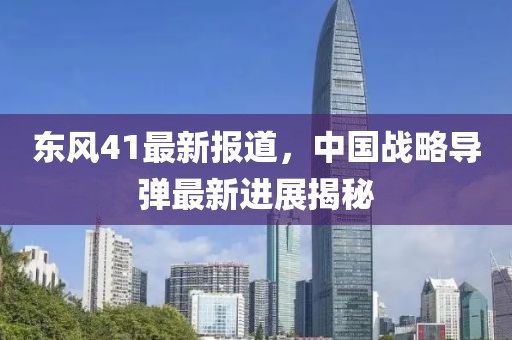 东风41最新报道，中国战略导弹最新进展揭秘